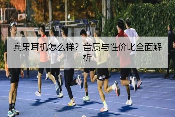 宾果耳机怎么样？音质与性价比全面解析