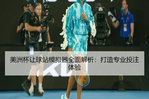美洲杯让球站模拟器全面解析：打造专业投注体验